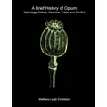 A Brief History of Opium: Mythology, Culture, Medicine, Trade, and Conflict