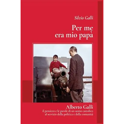 Per me era mio papa': Alberto galli - il pensiero e le parole di un uomo cattolico al servizio della politica e della comunità