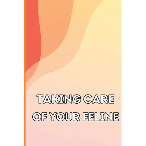 Taking Care of Your Feline: The Whole Guide from Kitten to Adult: An all-inclusive guide covering your cat's diet, health, temperament, customs, t