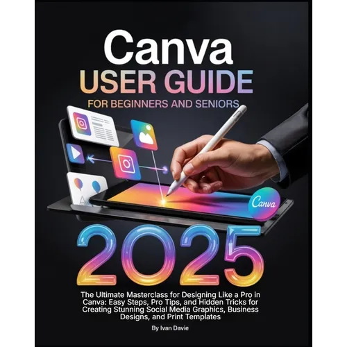 Canva User Guide for Beginners and Seniors: The Ultimate Masterclass for Designing Like a Pro in Canva with Pro Tips, Easy Steps, and Hidden Tricks fo