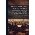 An Outline Of Hints For The Political Organization And Moral Training Of The Human Race: Submitted, With Deference, To The Consideration Of Those Who
