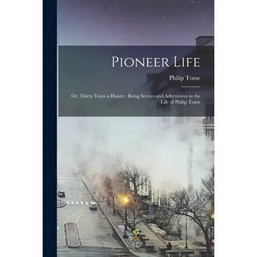 Pioneer Life; or, Thirty Years a Hunter. Being Scenes and Adventures in the Life of Philip Tome