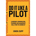 Do It Like a Pilot. Leadership, Communication, Teamwork and Management Skills from the Ground Up.