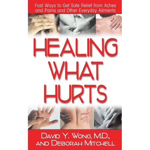 Healing What Hurts: Fast Ways to Get Safe Relief from Aches and Pains and Other Everyday Ailments