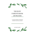 The Busy Parent's Book of Prayers: 21 days of Being the Prayer Warrior Your Child Needs