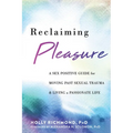 Reclaiming Pleasure: A Sex Positive Guide for Moving Past Sexual Trauma and Living a Passionate Life