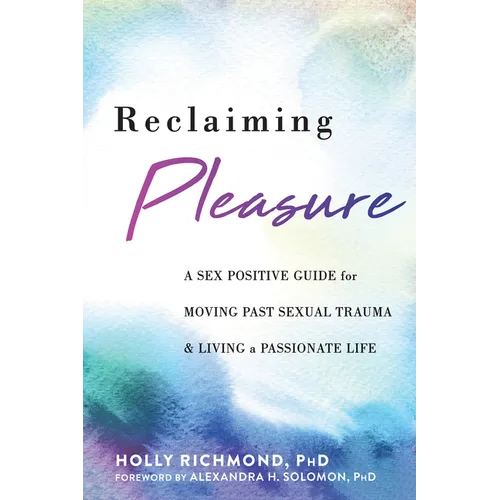 Reclaiming Pleasure: A Sex Positive Guide for Moving Past Sexual Trauma and Living a Passionate Life