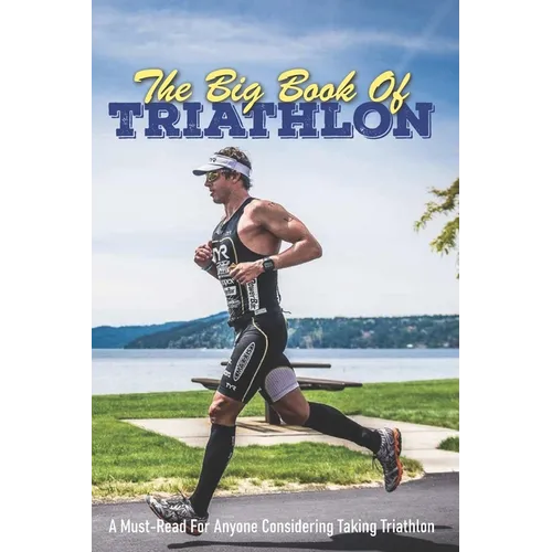 The Big Book Of Triathlon: A Must-Read For Anyone Considering Taking Triathlon: Triathlon Books 2020