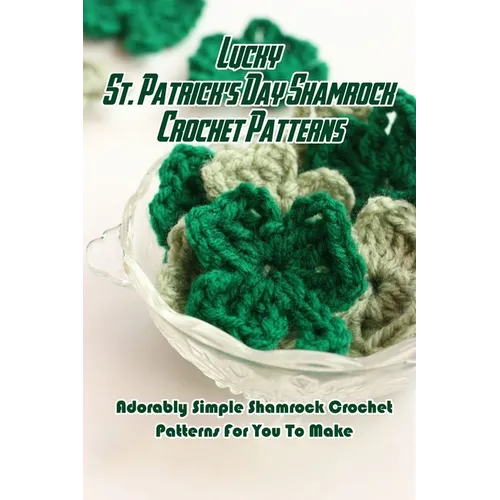 Lucky St. Patrick's Day Shamrock Crochet Patterns: Adorably Simple Shamrock Crochet Patterns For You To Make: Let Out Your Inner Leprechaun with These