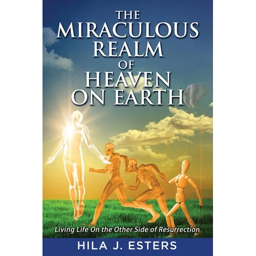 The Miraculous Realm of Heaven on Earth: Living Life on the Other Side of Resurrection