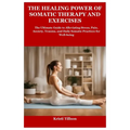 The Healing Power of Somatic Therapy and Exercises: The Ultimate Guide to Alleviating Stress, Pain, Anxiety, Trauma, and Daily Somatic Practices for W