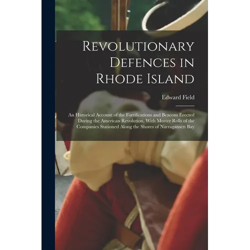 Revolutionary Defences in Rhode Island; an Historical Account of the Fortifications and Beacons Erected During the American Revolution, With Muster Ro