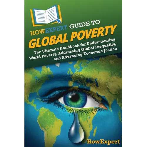 HowExpert Guide to Global Poverty: The Ultimate Handbook for Understanding World Poverty, Addressing Global Inequality, and Advancing Economic Justice