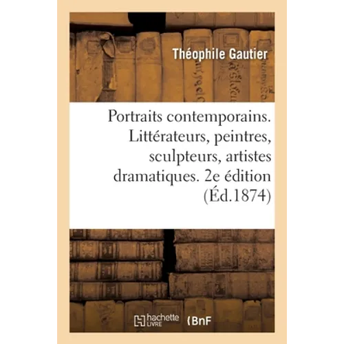 Portraits contemporains. Littérateurs, peintres, sculpteurs, artistes dramatiques. 2e édition