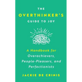 The Overthinker's Guide To Joy: A Handbook for Overachievers, People-Pleasers, and Perfectionists