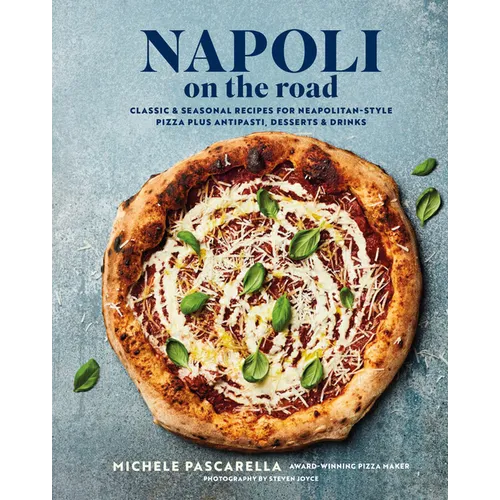 Napoli on the Road: Classic & Seasonal Recipes for Neapolitan-Style Pizza Plus Antipasti, Desserts & Drinks