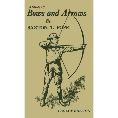 A Study Of Bows And Arrows (Legacy Edition): Traditional Archery Methods, Equipment Crafting, And Comparison Of Ancient Native American Bows