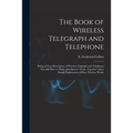 The Book of Wireless Telegraph and Telephone: Being a Clear Description of Wireless Telgraph and Telephone Sets and How to Make and Operate Them, Toge