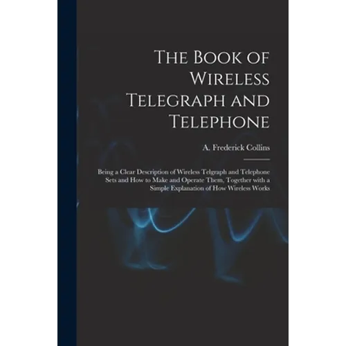 The Book of Wireless Telegraph and Telephone: Being a Clear Description of Wireless Telgraph and Telephone Sets and How to Make and Operate Them, Toge