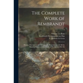 The Complete Work of Rembrandt: History, Description and Heliographic Reproduction of All the Master's Pictures, With a Study of His Life and His Art;