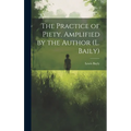 The Practice of Piety. Amplified by the Author (L. Baily)