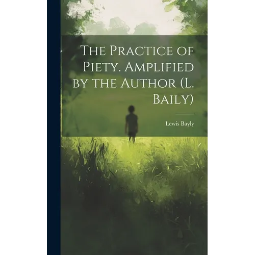 The Practice of Piety. Amplified by the Author (L. Baily)