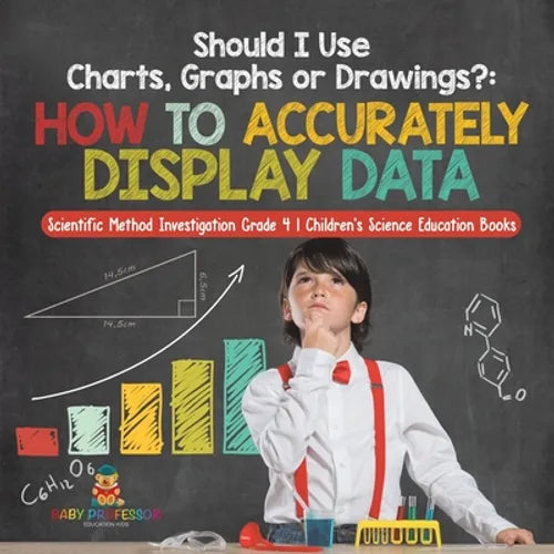 Should I Use Charts, Graphs or Drawings?: How to Accurately Display Data Scientific Method Investigation Grade 4 Children's Science Education Books