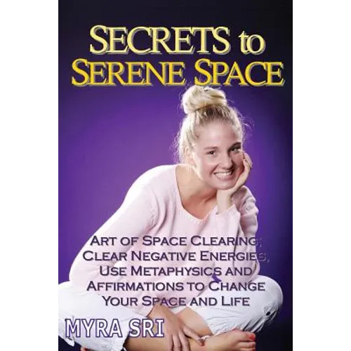 Secrets to Serene Space: The Art of Space Clearing; Clear Negative Energies, Use Metaphysics and Affirmations to Change Your Space and Life.