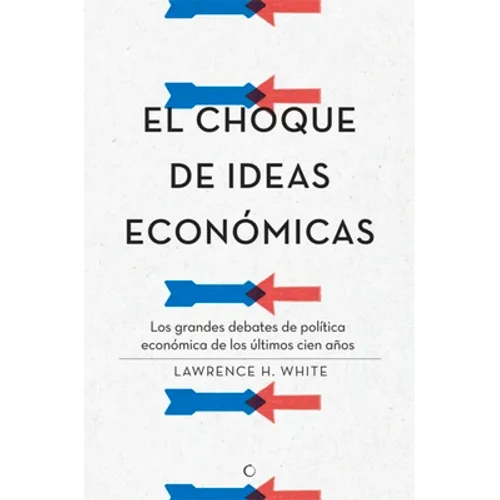 El Choque de Ideas Económicas: Los Grandes Debates de Política Económica de Los Últimos Cien Años