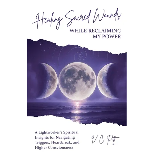 Healing Sacred Wounds While Reclaiming My Power: A Lightworker's Spiritual Insights for Navigating Triggers, Heartbreak, and Higher Consciousness