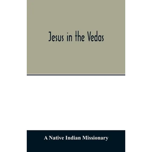 Jesus in the Vedas; or, The testimony of Hindu scriptures in corroboration of the rudiments of Christian doctrine