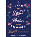 Live and Lead By Choice, Not By Chance: Flourish at Any Age, Stage or Season of Life