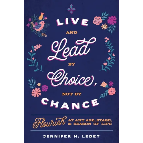 Live and Lead By Choice, Not By Chance: Flourish at Any Age, Stage or Season of Life