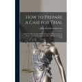 How to Prepare a Case for Trial: A Brief Treatise Arranged On an Elementary Plan to Assist the Novice in the Preparation of the Most Difficult Lawsuit