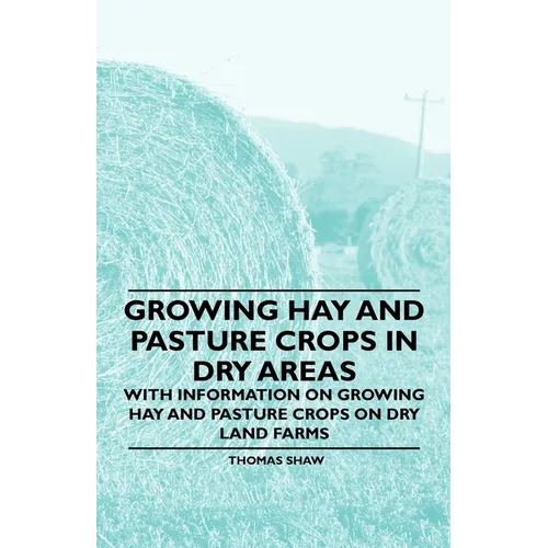 Growing Hay and Pasture Crops in Dry Areas - With Information on Growing Hay and Pasture Crops on Dry Land Farms