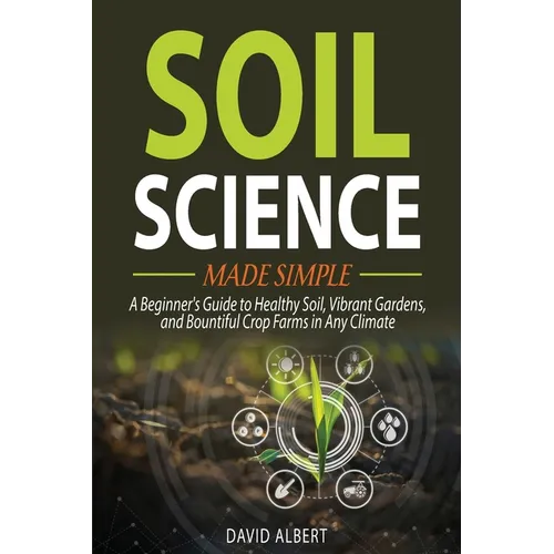 Soil Science Made Simple: A Beginner's Guide to Healthy Soil, Vibrant Gardens, and Bountiful Crop Farms in Any Climate