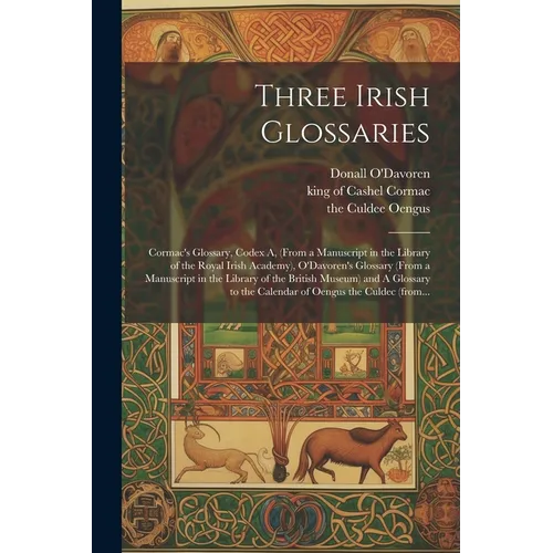Three Irish Glossaries: Cormac's Glossary, Codex A, (from a Manuscript in the Library of the Royal Irish Academy), O'Davoren's Glossary (from
