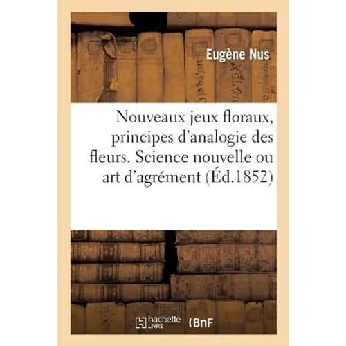 Nouveaux jeux floraux, principes d'analogie des fleurs. Science nouvelle ou véritable art d'agrément: à l'aide duquel on peut découvrir soi-même les e