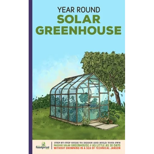 Year Round Solar Greenhouse: Step-By-Step Guide to Design And Build Your Own Passive Solar Greenhouse in as Little as 30 Days Without Drowning in a