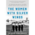 The Women with Silver Wings: The Inspiring True Story of the Women Airforce Service Pilots of World War II