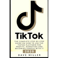Tiktok: The Complete Step-by-Step guide on how to use the Tiktok platform for profits, marketing and becoming famous with it