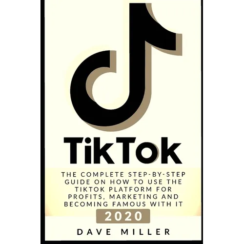 Tiktok: The Complete Step-by-Step guide on how to use the Tiktok platform for profits, marketing and becoming famous with it
