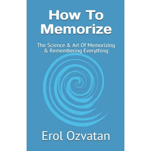 How To Memorize: The Science & Art Of Memorizing & Remembering Everything