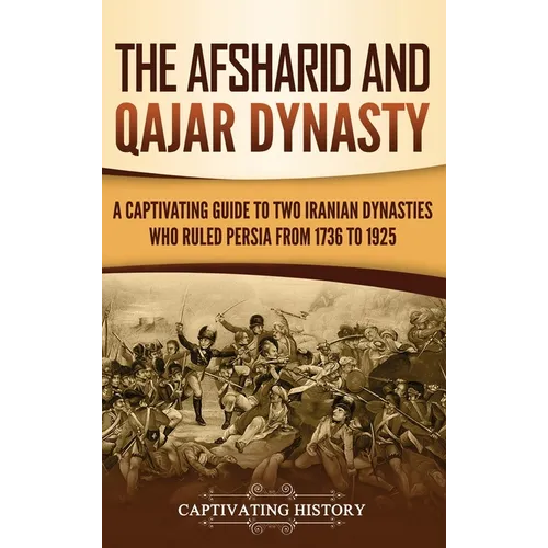 The Afsharid and Qajar Dynasty: A Captivating Guide to Two Iranian Dynasties Who Ruled Persia from 1736 to 1925