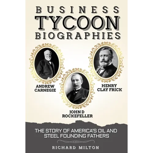 Business Tycoon Biographies- Andrew Carnegie, John D Rockefeller, & Henry Clay Frick: The Story of America's Oil and Steel Founding Fathers