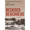 Besieged Beachhead: The Cold War Battle for Cuba at the Bay of Pigs