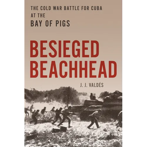 Besieged Beachhead: The Cold War Battle for Cuba at the Bay of Pigs