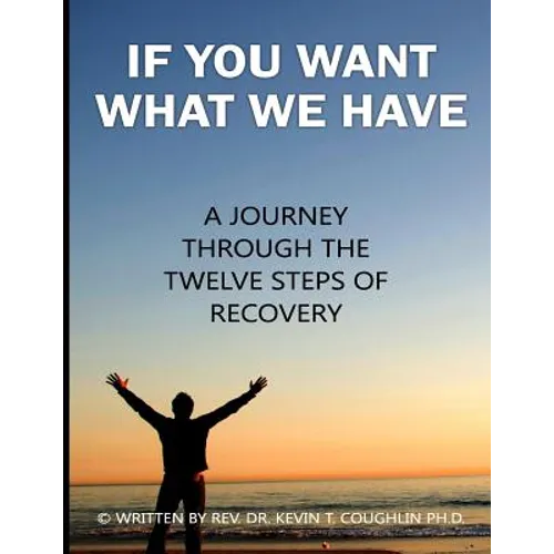 If You Want What We Have: A Journey Through the Twelve Steps of Recovery