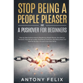 Stop Being A People Pleaser And A Pushover For Beginners: Step-by-Step Guide on How to Stop Being a People Pleaser, Stop Being a Caretaker, Stop Being
