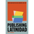 Publishing Latinidad: Latinx Literary and Intellectual Production, 1880-1960